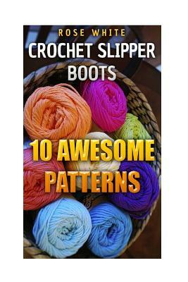 Crochet Slipper Boots: 10 Awesome Patterns: (Crochet Stitches, Crochet Patterns) by Rose White