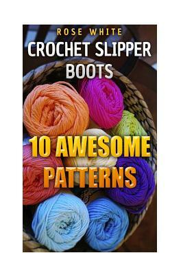 Crochet Slipper Boots: 10 Awesome Patterns: (Crochet Stitches, Crochet Patterns) by Rose White