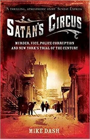 Satan's Circus: Murder, Vice, Police Corruption and New York's Trial of the Century. Mike Dash by Mike Dash