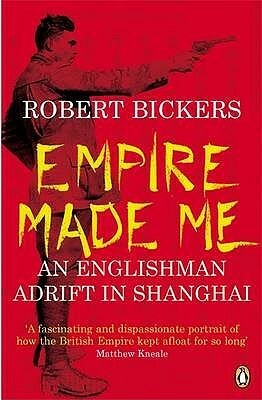 Empire Made Me: An Englishman Adrift in Shanghai by Robert Bickers