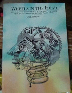 Wheels in the Head: Educational Philosophies of Authority, Freedom, and Culture from Socrates to Paulo Freire by Joel Spring