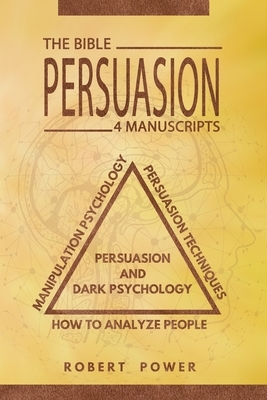 Persuasion: The Bible: 4 Manuscripts: How To Analyze People, Manipulation Psychology, Persuasion Techniques, Persuasion And Dark P by Robert Power