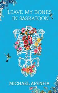 Leave My Bones in Saskatoon by Michael Afenfia