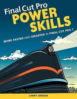 Final Cut Pro Power Skills: Work Faster and Smarter in Final Cut Pro 7 by Larry Jordan