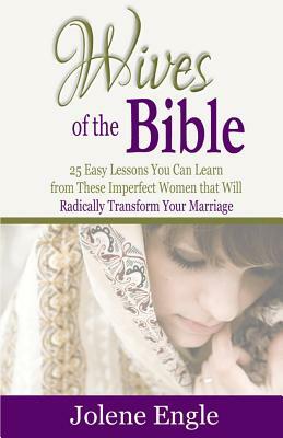 Wives of the Bible: 25 Easy Lessons You Can Learn from These Imperfect Women that Will Radically Transform Your Marriage by Jolene Engle