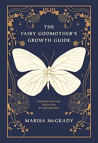 The Fairy Godmother's Growth Guide: Whimsical Poems and Radical Prose for Self-Exploration by Marisa McGrady
