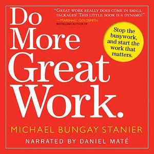 Do More Great Work: Stop the Busywork, and Start the Work That Matters. by Michael Bungay Stanier