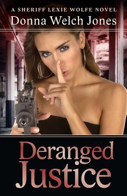 Deranged Justice: A Sheriff Lexie Wolfe Novels by Donna Welch Jones