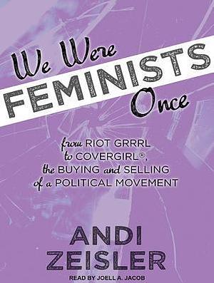 We Were Feminists Once: From Riot Grrrl to Covergirl, the Buying and Selling of a Political Movement by Joell A. Jacob, Andi Zeisler