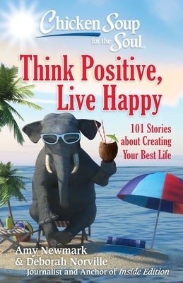 Chicken Soup for the Soul: Think Positive, Live Happy: 101 Stories about Creating Your Best Life by Amy Newmark, Deborah Norville