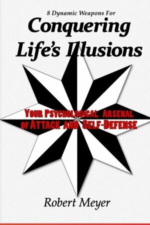 8 Dynamic Weapons for Conquering Life's Illusions: Your Psychological Arsenal of Attack and Self-Defense by Robert Meyer