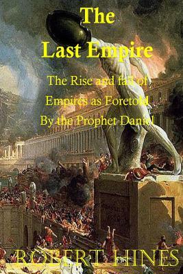 The Last Empire: The Rise and Fall of Empires as Foretold by the Prophet Daniel by Robert Hines