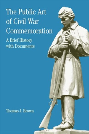 The Public Art of Civil War Commemoration: A Brief History with Documents by Thomas J. Brown