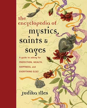 Encyclopedia of Mystics, Saints Sages: A Guide to Asking for Protection, Wealth, Happiness, and Everything Else! by Judika Illes