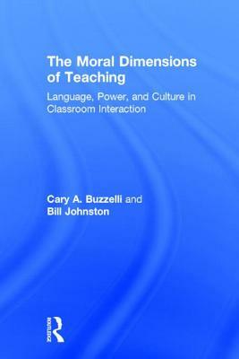 The Moral Dimensions of Teaching: Language, Power, and Culture in Classroom Interaction by Bill Johnston, Cary Buzzelli