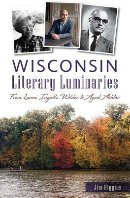 Wisconsin Literary Luminaries: From Laura Ingalls Wilder to Ayad Akhtar by Jim Higgins