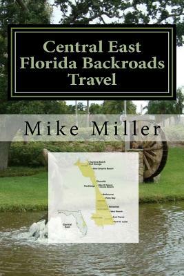 Central East Florida Backroads Travel: Day Trips Off The Beaten Path by Mike Miller