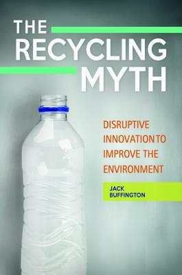 The Recycling Myth: Disruptive Innovation to Improve the Environment by Jack Buffington