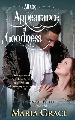 All the Appearance of Goodness: Given Good Principles Vol 3 by Maria Grace