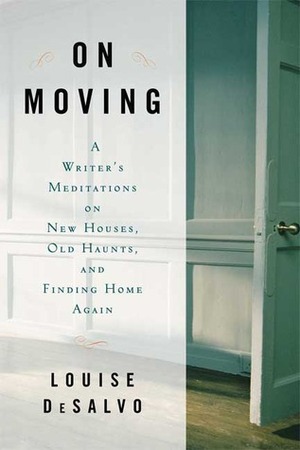On Moving: A Writer's Meditation on New Houses, Old Haunts, and Finding Home Again by Louise DeSalvo
