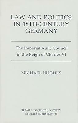 Law and Politics in Eighteenth-Century Germany: The Imperial Aulic Council in the Reign of Charles VI by Michael Hughes
