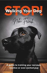 Stop Walking Your Dog: A Guide to Training Your Nervous, Reactive, or Over-Excited Pup by Niki French