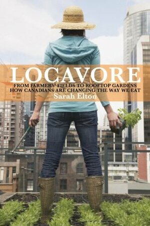 Locavore: From Farmers' Fields to Rooftop Gardens - How Canadians Are Changing the Way We Eat by Sarah Elton