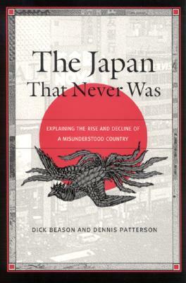 The Japan That Never Was: Explaining the Rise and Decline of a Misunderstood Country by Dick Beason, Dennis Patterson