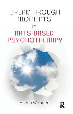 Breakthrough Moments in Arts-Based Psychotherapy: A Personal Quest to Understand Moments of Transformation in Psychotherapy by Aileen Webber