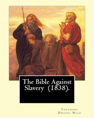 The Bible Against Slavery (1838). By: Theodore Dwight Weld: Theodore Dwight Weld (November 23, 1803 in Hampton, Connecticut - February 3, 1895 in Hyde by Theodore Dwight Weld