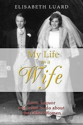 My Life As A Wife: Love, Liquor And What To Do About The Other Women by Elisabeth Luard