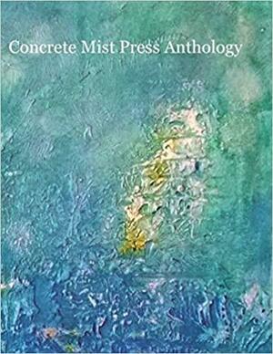 Concrete Mist Press Anthology by Dave Roskos, Bill Yarrow, Reuben Woolley, Harry K. Stammer, Mike Young, Anne Elezabeth Pluto, Vatsala Radhakeesoon, Mark Bolsover, Tom Daley, Dustin Pickering, Heller Levinson, Phillip Elliott, Chani Zwibel, Scott Thomas Outlar, Paul Brookes, Janet Kuypers, Matthew Borczon, Ron Brimmer, Jeff Weddle, Gopal Lahiri, Casimir Wojciech, Gloria Mindock, Weasle, Duane Vorhees, Michael Lee Johnson, Damian Rucci, Pranab Ghosh, Brian Rihlmann, Ace Boggess, Marianne Szlyk, Holly Day, Alison Ross, Nancy Yeager, Lovie Price, Alan Britt, Sheikha A., Michael A. Griffith, Charles Rammelkamp, Patrick Jordan, Kenneth Vincent Walker, Natalie Bollinger, Michael Hathaway, Jason Baldringer, John Yamrus, Kevin Ridgeway, Catfish McDaris, Jose Varghese, Heath Brougher, Alisa Velaj, Red Focks, Eileen R. Tabios, Jay Miner, sara lefsyk, Matt Duggan, Santosh Kumar, Robin Wyatt Dunn, M. Wright, Bob Heman, Red O'Hare, Juliet Cook, Michael Minassian, Irene Koronas, Don Beukes, Mary Newell, Sharron Berg, Roxana Nastase, M. Margo, John Dorsey, John Patrick Robbins, Clifford Brooks, Clay Thistelton, Ken Allan Dronsfield, James D. Casey IV, Nicholas Bon, Sheree La Puma, J.J. Hastain, Guy Farmer, Ikysha Jones, Sunil Sharma, Adrian Manning, Ann Christine Tabaka, Judge Santiago Burdon, Carla Christopher, Mela Blust, Beau Blue, Cindy Hochman, Mark Fiorito, Barton Smock, John M. Bennett, Jim Trainer, Glen Armstrong, Daniel Y. Harris, John Compton, Mendes Biondo, Cathryn Shea, Adele C. Geraghty, Krysia Jopek, Daniel Dror, Eli T. Mond, Patricia Carragon