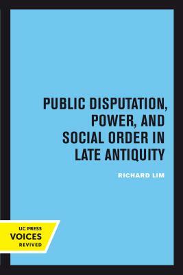 Public Disputation, Power, and Social Order in Late Antiquity, Volume 23 by Richard Lim