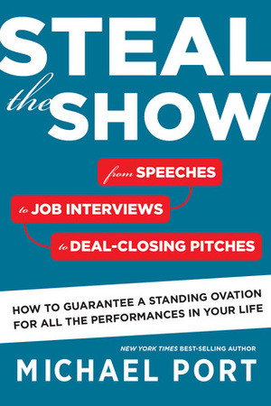 Steal the Show: From Speeches to Job Interviews to Deal-Closing Pitches, How to Guarantee a Standing Ovation for All the Performances in Your Life by Michael Port