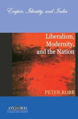 Liberalism, Modernity, and the Nation: Empire, Identity, and India by Peter Robb