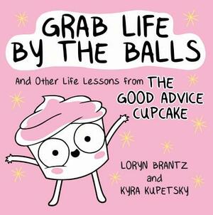 Grab Life by the Balls: And Other Life Lessons from the Good Advice Cupcake by Loryn Brantz, Kyra Kupetsky