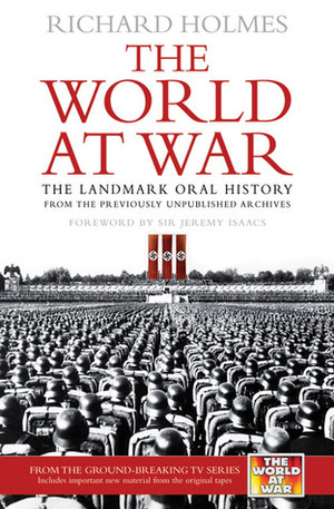 The World at War: The Landmark Oral History from the Previously Unpublished Archives by Richard Holmes