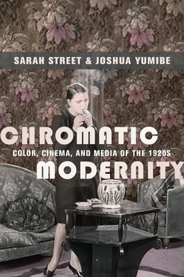 Chromatic Modernity: Color, Cinema, and Media of the 1920s by Joshua Yumibe, Sarah Street