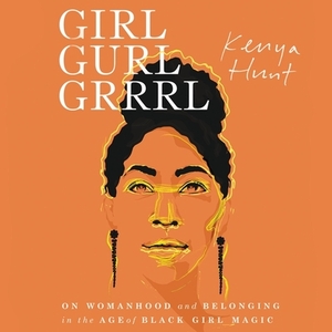 Girl Gurl Grrrl: On Womanhood and Belonging in the Age of Black Girl Magic by Kenya Hunt
