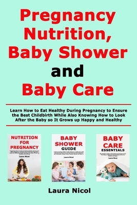 Pregnancy Nutririon, Baby Shower and Baby Care: Learn How to Eat Healthy During Pregnancy to Ensure the Best Childbirth While Also Knowing How to Look by Laura Nicol