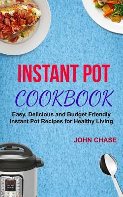 Instant Pot Cookbook: Easy, Delicious And Budget Friendly Instant Pot Recipes For Healthy Living by John Chase