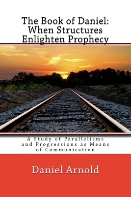 The Book of Daniel. When Structures Enlighten Prophecy: A Study of Parallelisms and Progressions as Means of Communication by Daniel Arnold