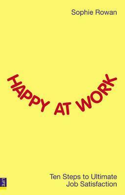 Happy at Work: Ten Steps to Ultimate Job Satisfaction by Sophie Rowan