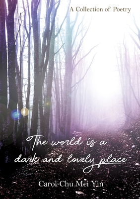 The World Is A Dark And Lovely Place: A Collection of Poetry by Carol Chu