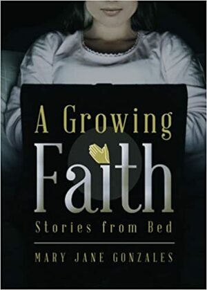 A Growing Faith: Stories from Bed by Mary Jane Gonzales