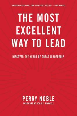 The Most Excellent Way to Lead: Discover the Heart of Great Leadership by Perry Noble