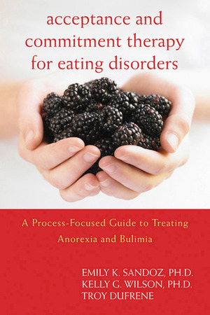 Acceptance and Commitment Therapy for Eating Disorders: A Process-Focused Guide to Treating Anorexia and Bulimia by Kelly G. Wilson, Emily K. Sandoz, Troy Dufrene