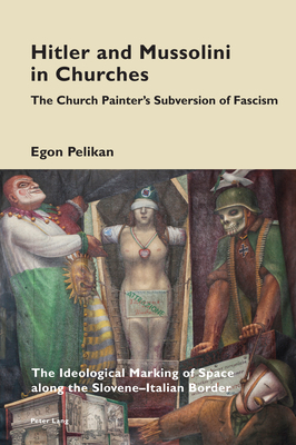 Hitler and Mussolini in Churches: The Church Painter's Subversion of Fascism: The Ideological Marking of Space Along the Slovene-Italian Border by Egon Pelikan
