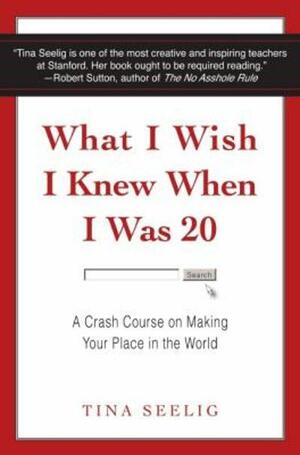 What I Wish I Knew When I Was 20: A Crash Course on Making Your Place in the World by Tina Seelig