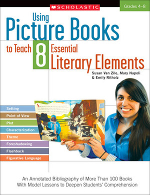 Using Picture Books to Teach 8 Essential Literary Elements: An Annotated Bibliography of More Than 100 Books With Model Lessons to Deepen Students' Comprehension by Emily Ritholz, Susan Van Zile, Mary Napoli